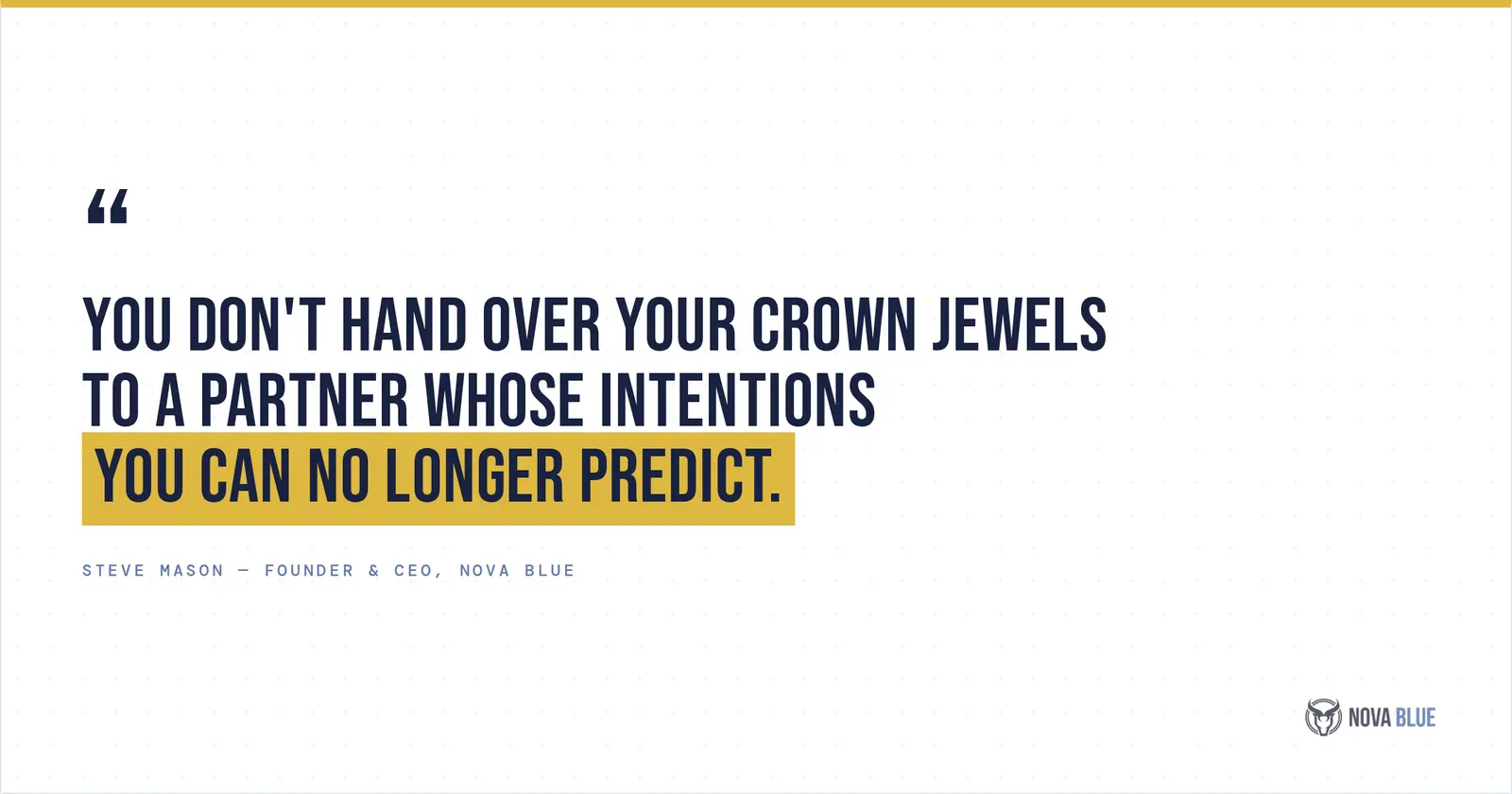 "You don't hand over your crown jewels to a partner whose intentions you can no longer predict." - Steve Mason, Founder and CEO, Nova Blue