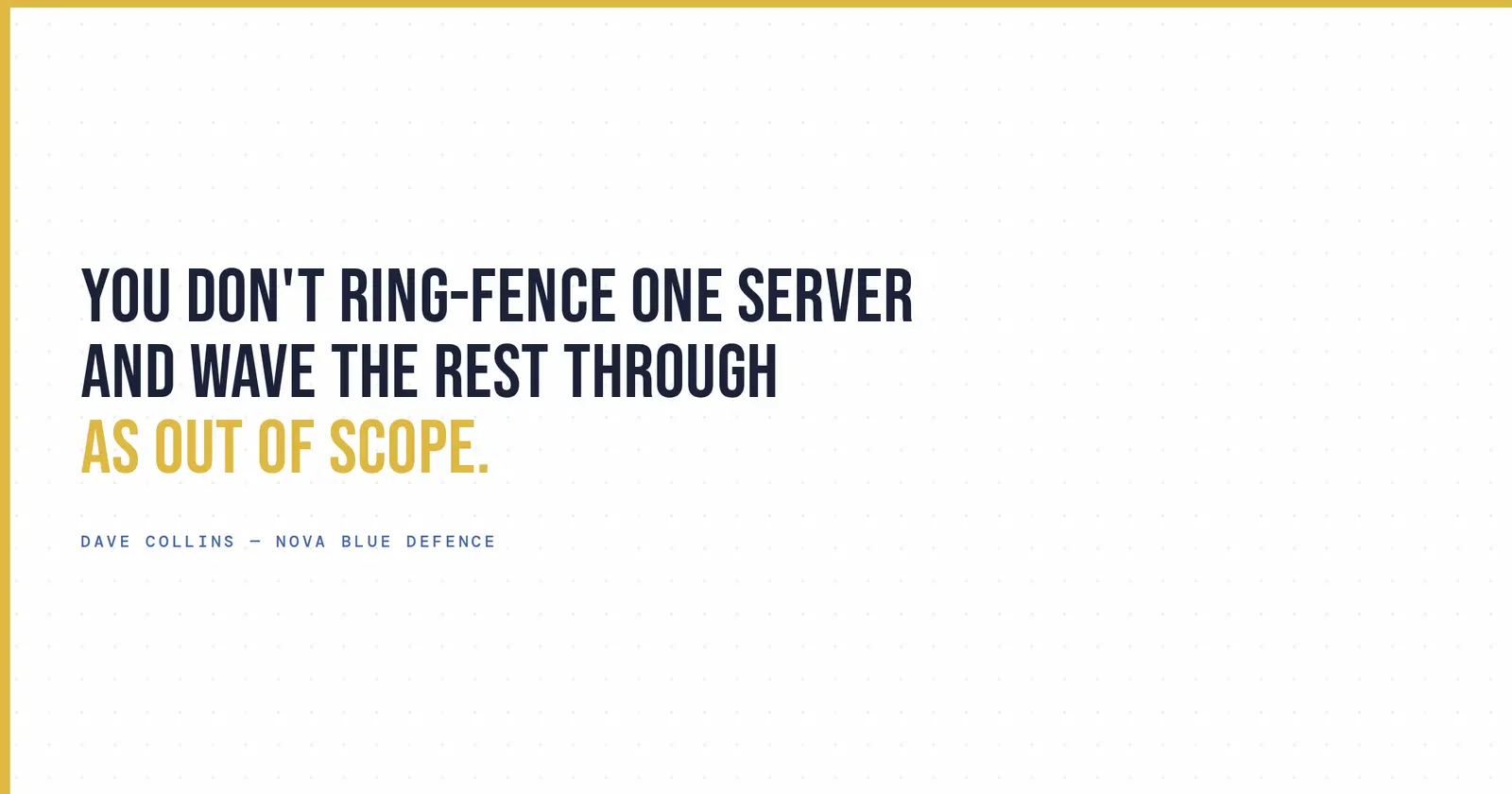"You don't ring-fence one server and wave the rest through as out of scope." - Dave Collins, Nova Blue Defence
