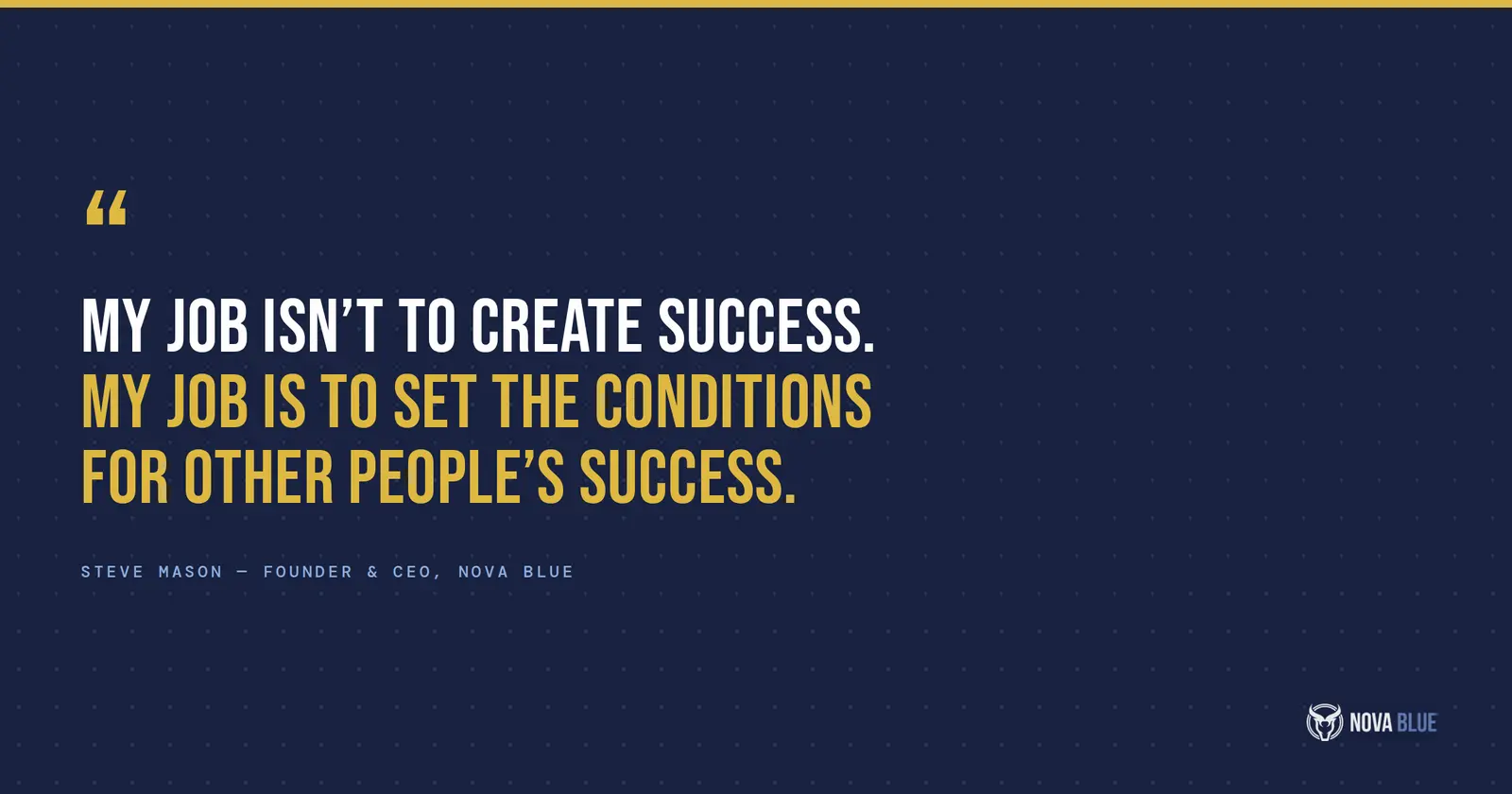 "My job isn't to create success. My job is to set the conditions for other people's success." - Steve Mason, Founder and CEO, Nova Blue
