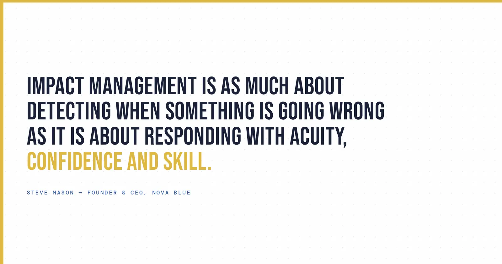 "Impact management is as much about detecting when something is going wrong as it is about responding with acuity, confidence and skill." - Steve Mason, Founder and CEO, Nova Blue