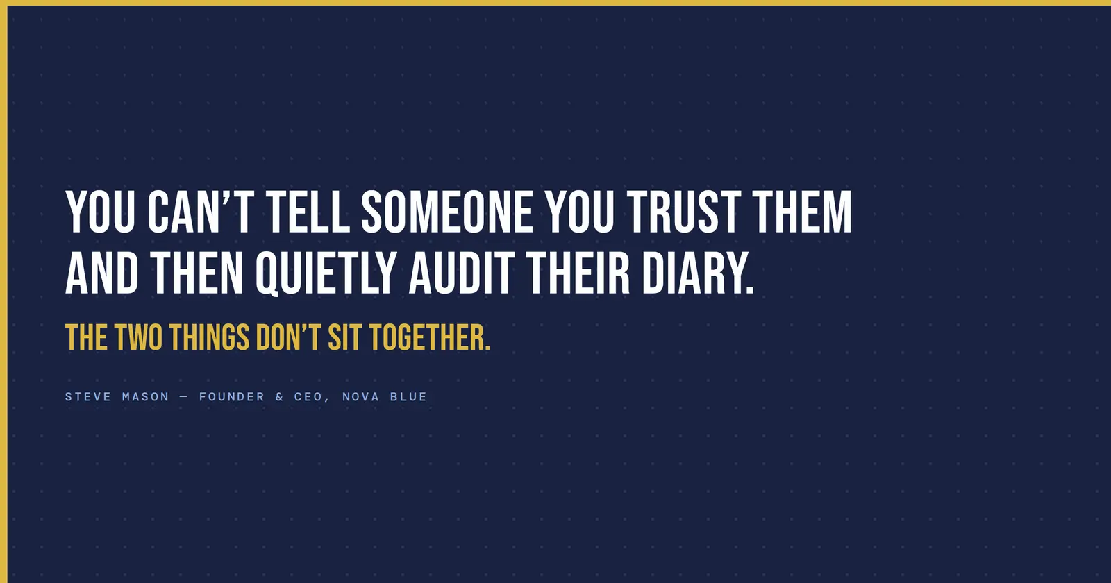 "You can't tell someone you trust them and then quietly audit their diary. The two things don't sit together." - Steve Mason, Founder and CEO, Nova Blue