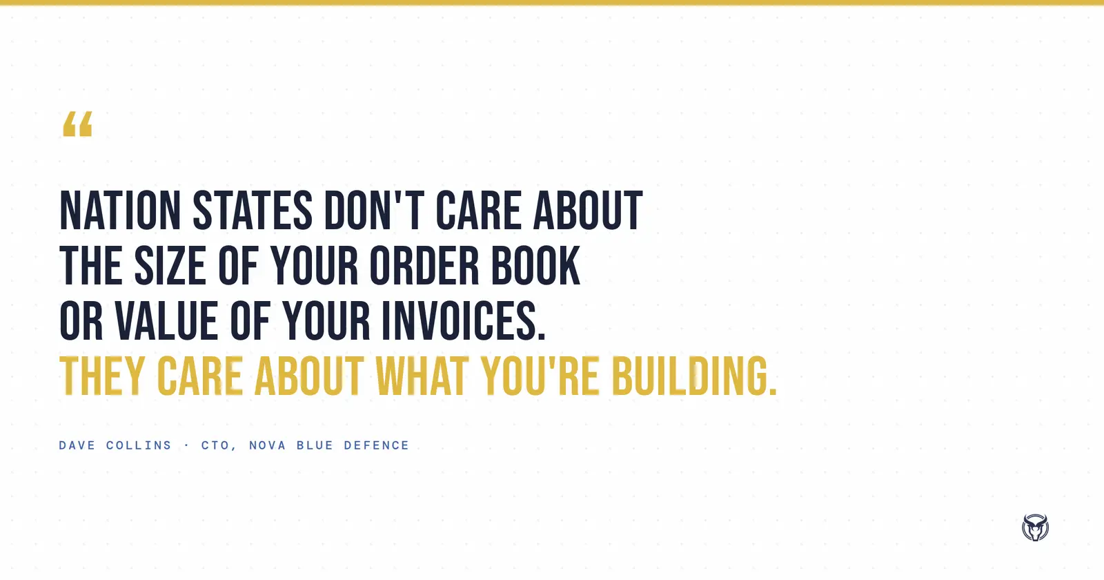 "Nation states don't care about the size of your order book or value of your invoices. They care about what you're building." - Dave Collins, CTO, Nova Blue Defence